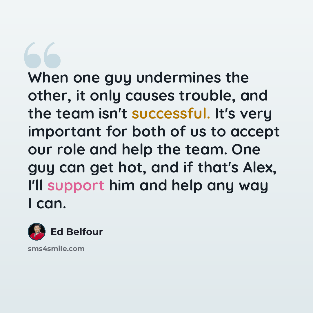 “When one guy undermines the other, it only causes trouble, and the team isn't successful. It's very important for both of us to accept our role and help the team. One guy can get hot, and if that's Alex, I'll support him and help any way I can.” quote by Ed Belfour