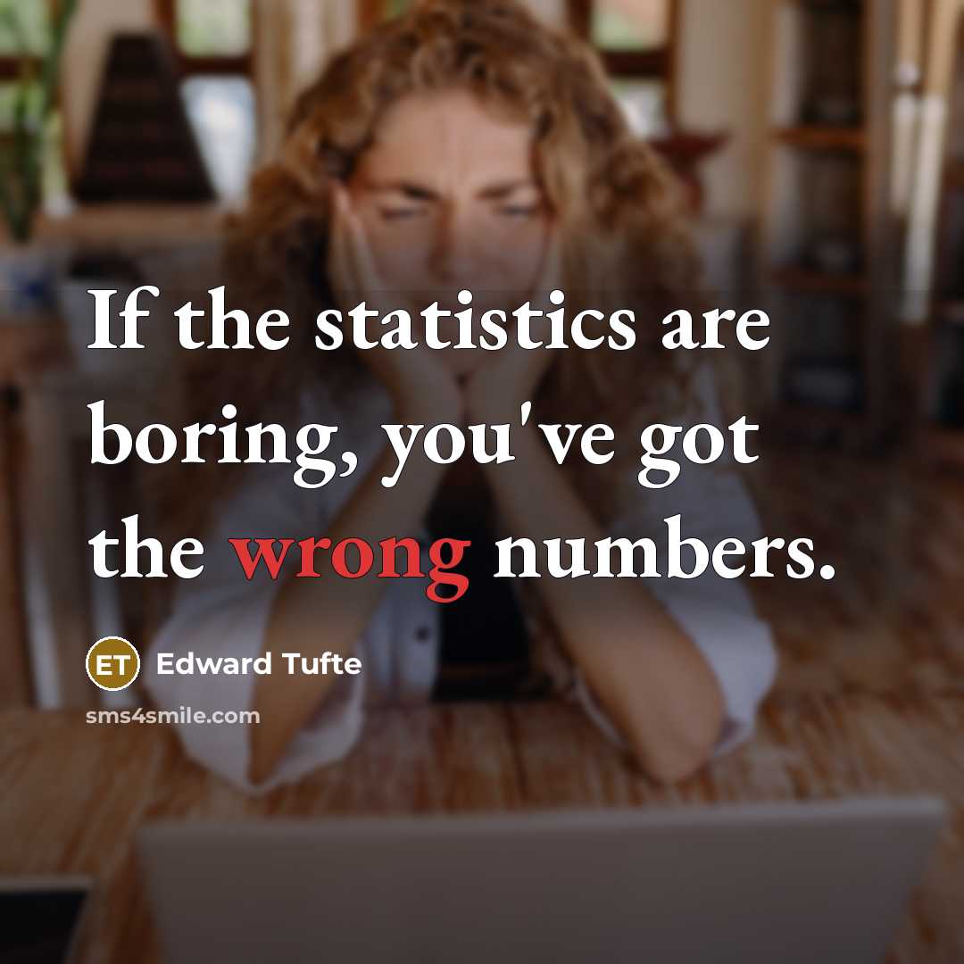 “If the statistics are boring, you've got the wrong numbers.” quote by Edward Tufte