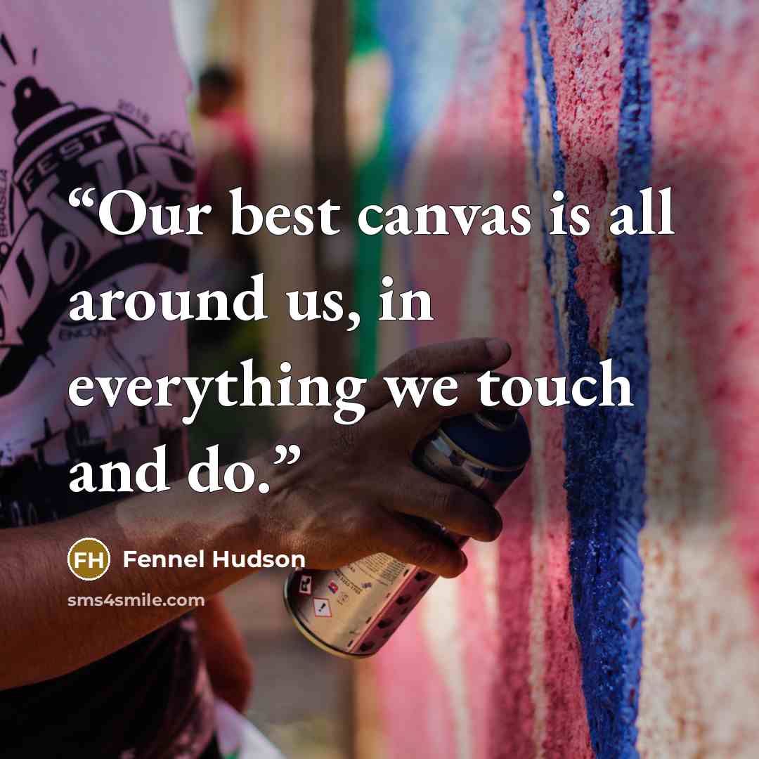 “Our best canvas is all around us, in everything we touch and do.” quote by Fennel Hudson