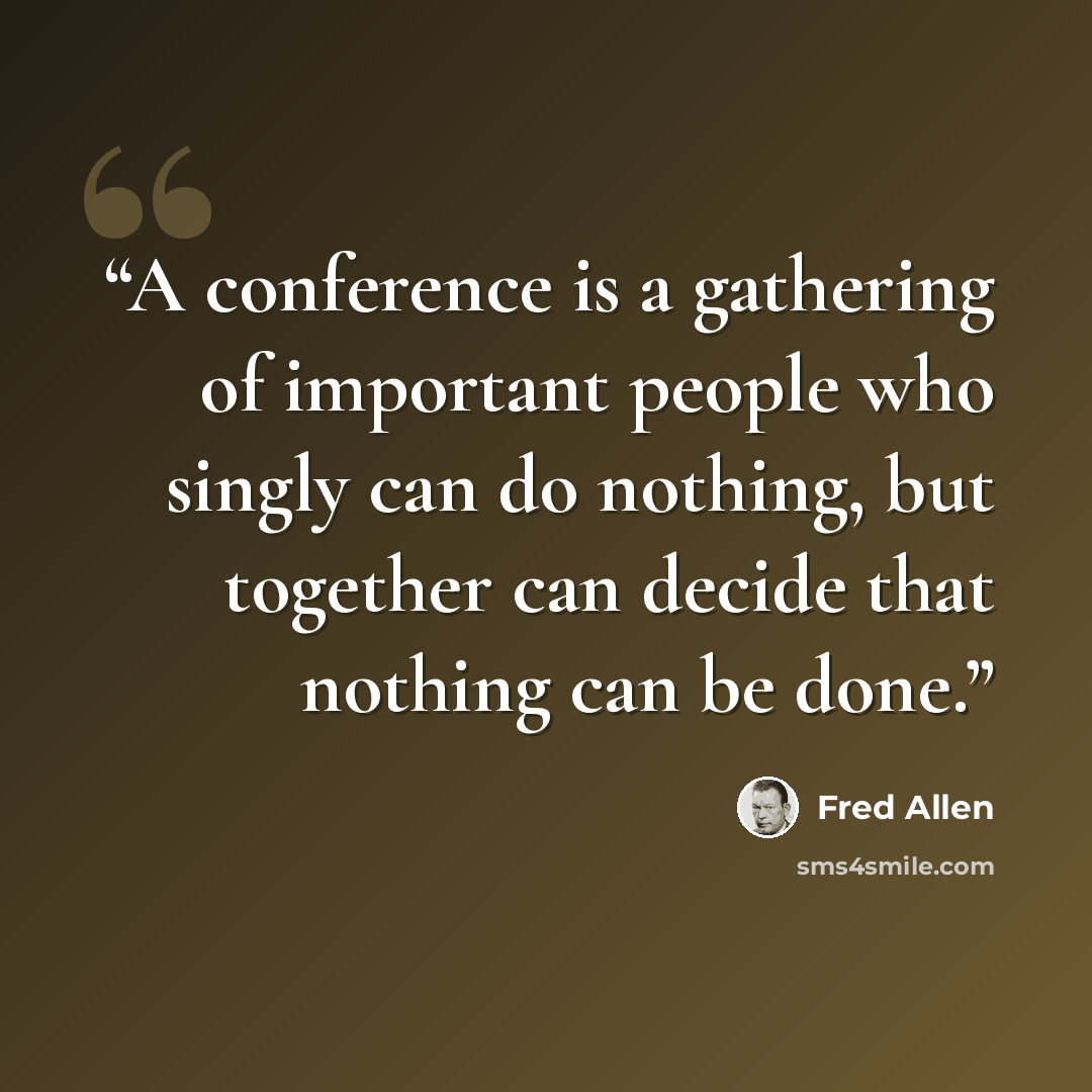 “A conference is a gathering of important people who singly can do nothing, but together can decide that nothing can be done.” quote by Fred Allen