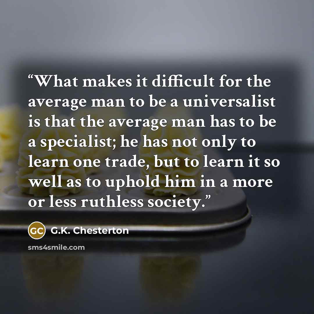 “What makes it difficult for the average man to be a universalist is that the average man has to be a specialist; he has not only to learn one trade, but to learn it so well as to uphold him in a more or less ruthless society.” quote by G.K. Chesterton
