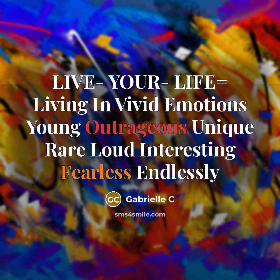 “LIVE- YOUR- LIFE= Living In Vivid Emotions Young Outrageous Unique Rare Loud Interesting Fearless Endlessly” quote by Gabrielle C