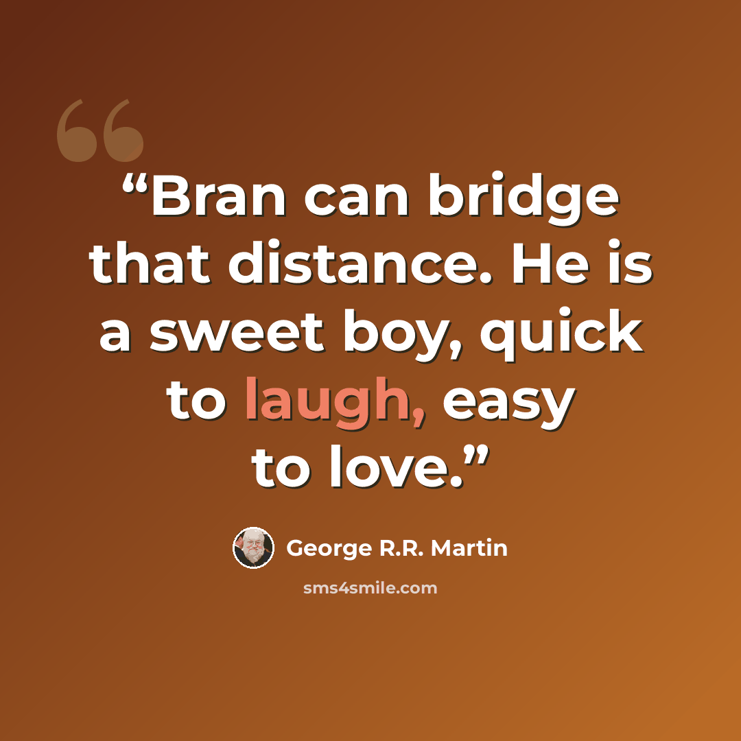 “Bran can bridge that distance. He is a sweet boy, quick to laugh, easy to love.” quote by George R.R. Martin
