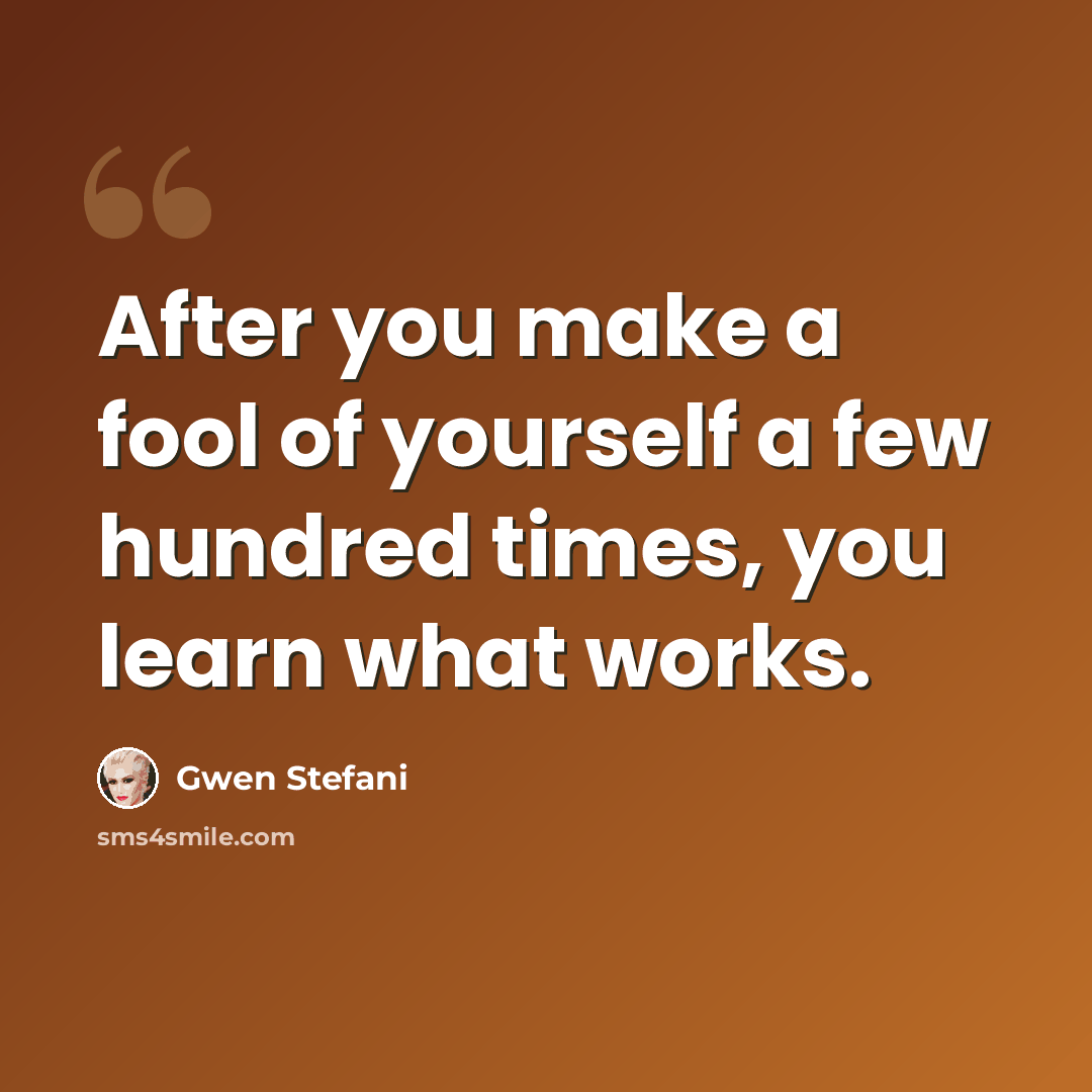 “After you make a fool of yourself a few hundred times, you learn what works.” quote by Gwen Stefani