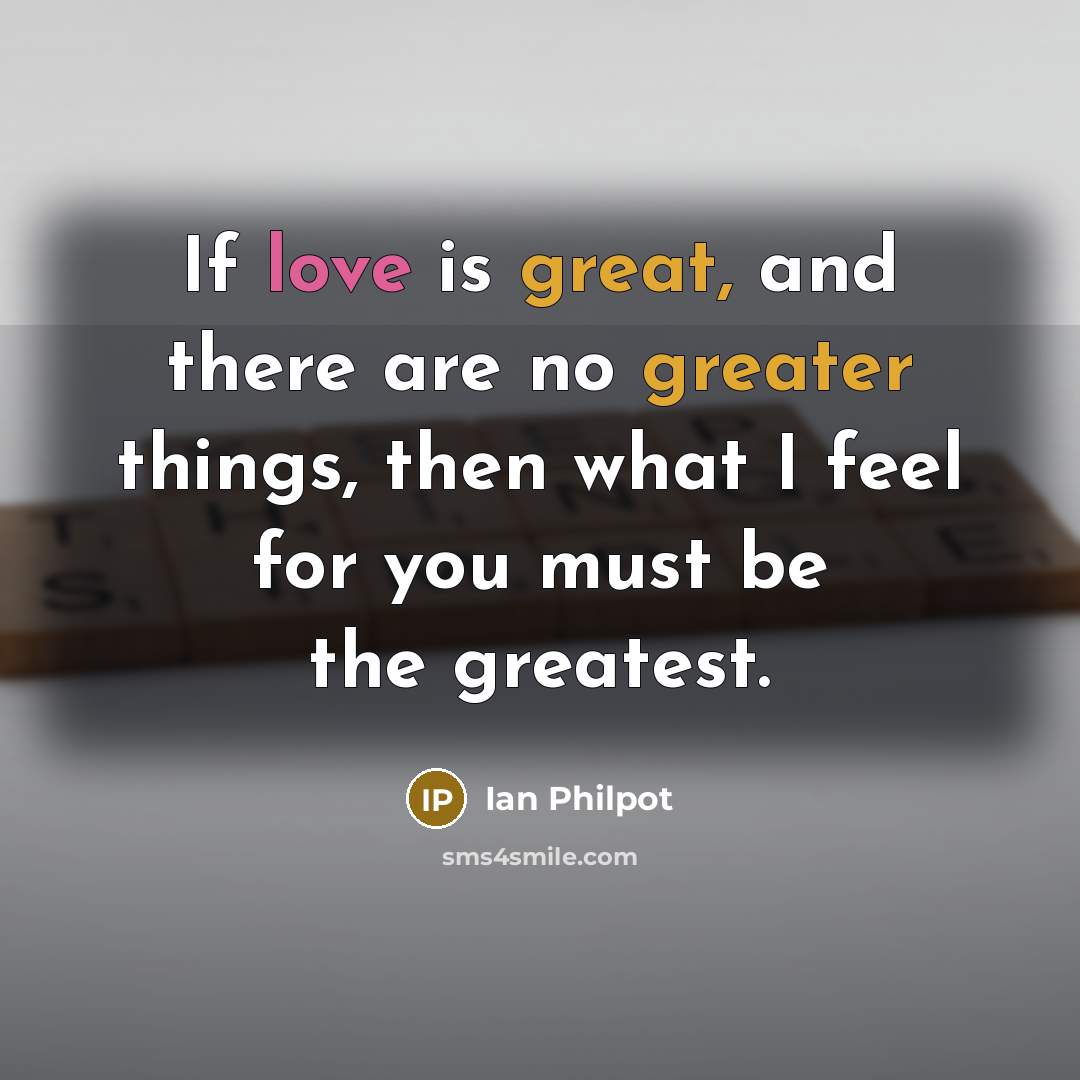 “If love is great, and there are no greater things, then what I feel for you must be the greatest.” quote by Ian Philpot