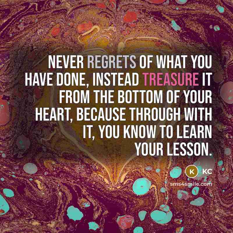 “Never regrets of what you have done, instead treasure it from the bottom of your heart, because through with it, you know to learn your lesson.” quote by KC