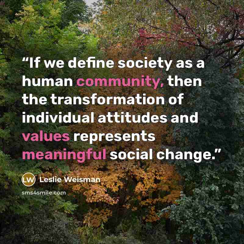 “If we define society as a human community, then the transformation of individual attitudes and values represents meaningful social change.” quote by Leslie Weisman