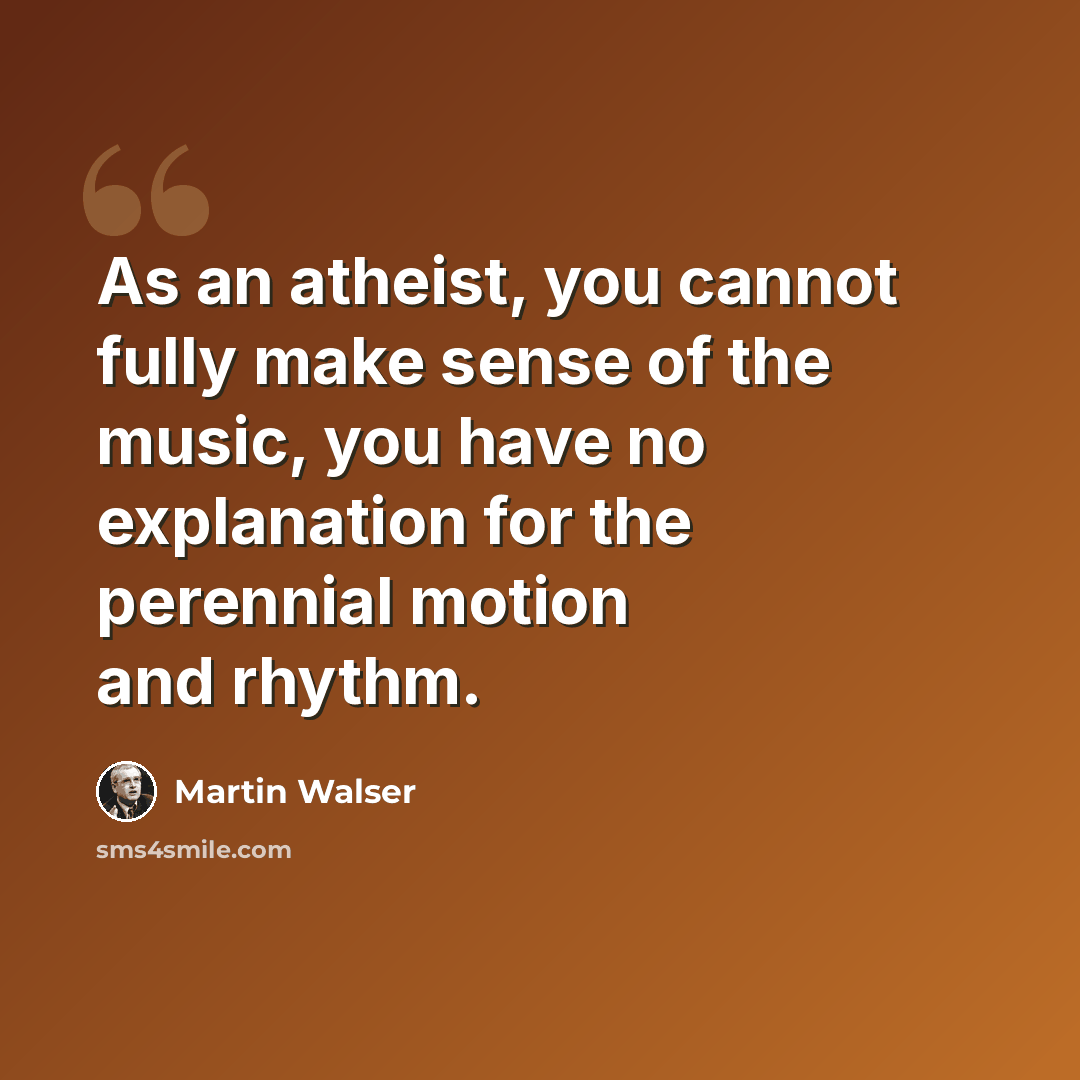 “As an atheist, you cannot fully make sense of the music, you have no explanation for the perennial motion and rhythm.” quote by Martin Walser