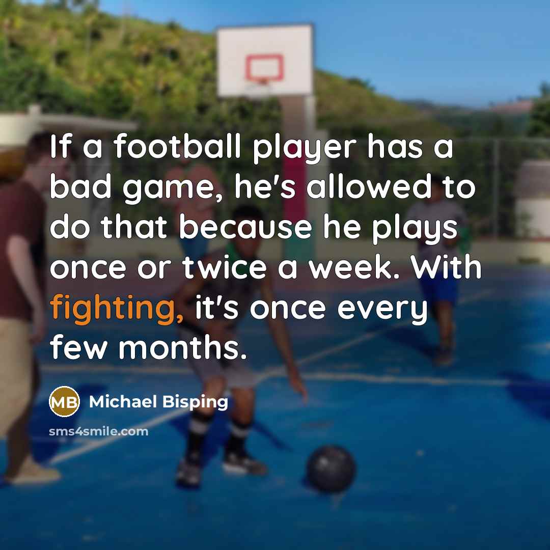“If a football player has a bad game, he's allowed to do that because he plays once or twice a week. With fighting, it's once every few months.” quote by Michael Bisping
