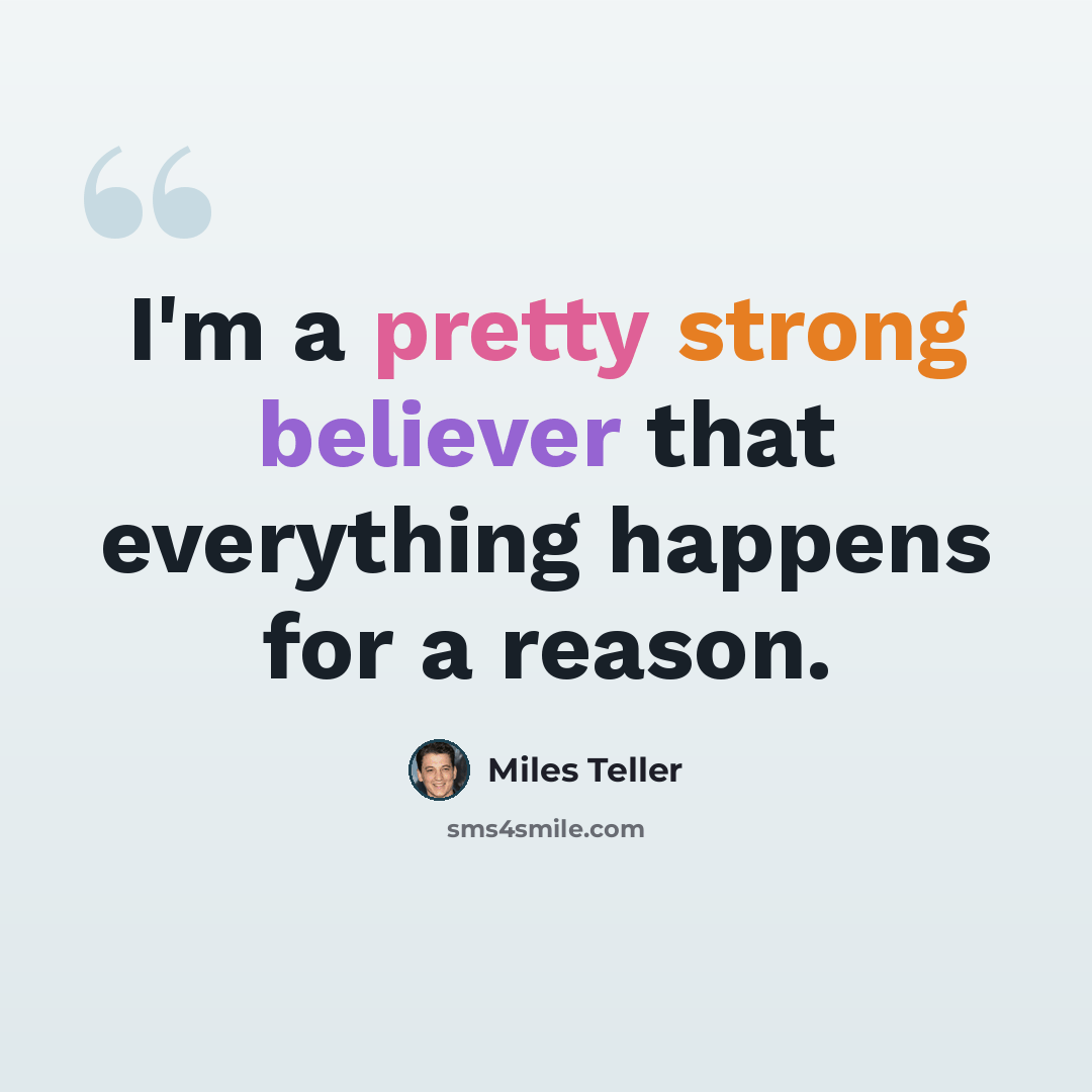 “I'm a pretty strong believer that everything happens for a reason.” quote by Miles Teller