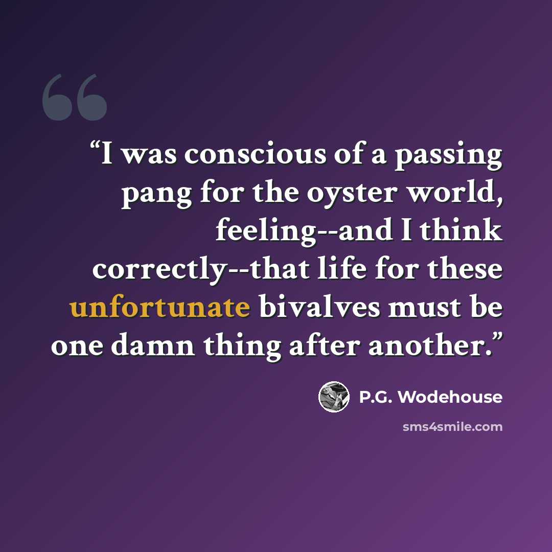 “I was conscious of a passing pang for the oyster world, feeling--and I think correctly--that life for these unfortunate bivalves must be one damn thing after another.” quote by P.G. Wodehouse
