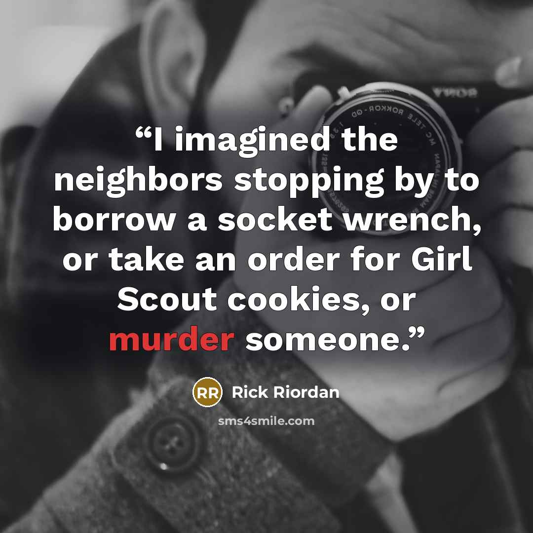 “I imagined the neighbors stopping by to borrow a socket wrench, or take an order for Girl Scout cookies, or murder someone.” quote by Rick Riordan