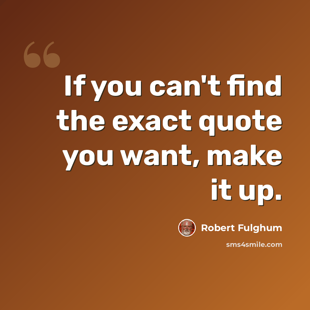 “If you can't find the exact quote you want, make it up.” quote by Robert Fulghum