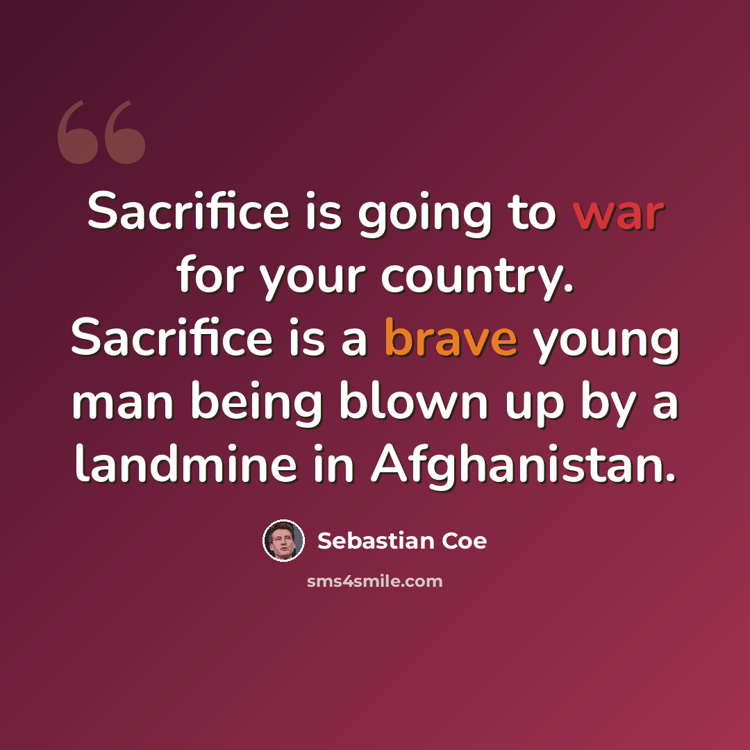 “Sacrifice is going to war for your country. Sacrifice is a brave young man being blown up by a landmine in Afghanistan.” quote by Sebastian Coe