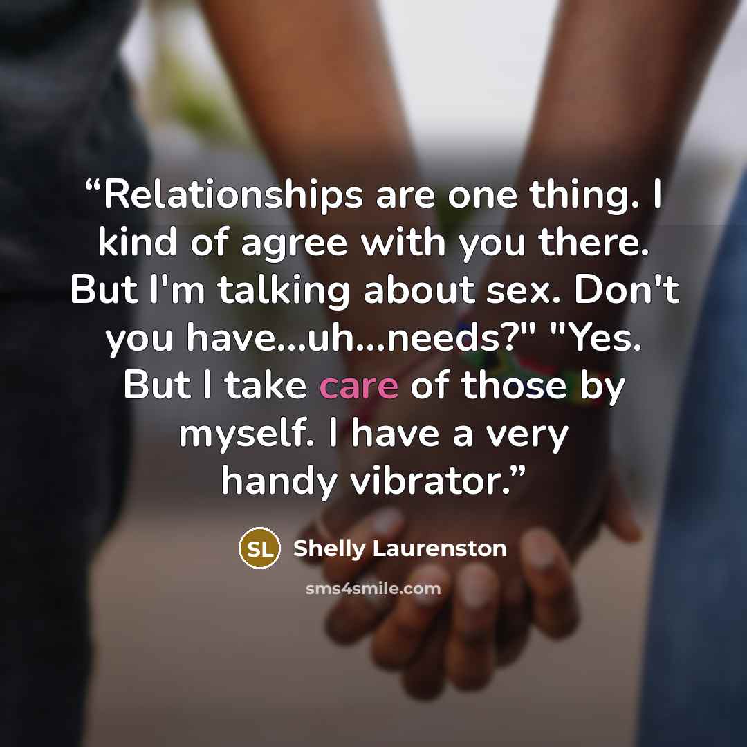 “Relationships are one thing. I kind of agree with you there. But I'm talking about sex. Don't you have...uh...needs?" "Yes. But I take care of those by myself. I have a very handy vibrator.” quote by Shelly Laurenston