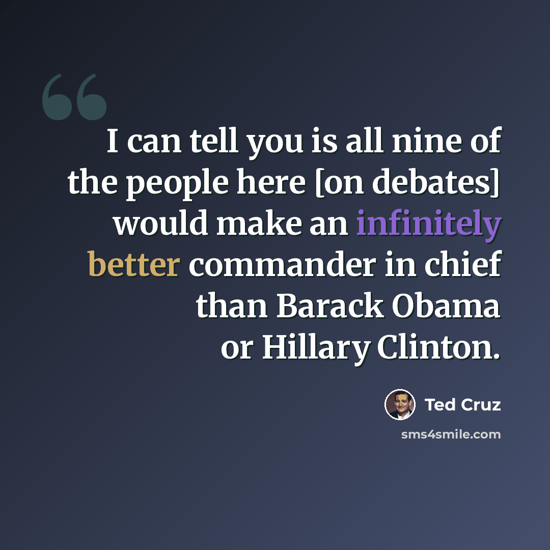 “I can tell you is all nine of the people here [on debates] would make an infinitely better commander in chief than Barack Obama or Hillary Clinton.” quote by Ted Cruz