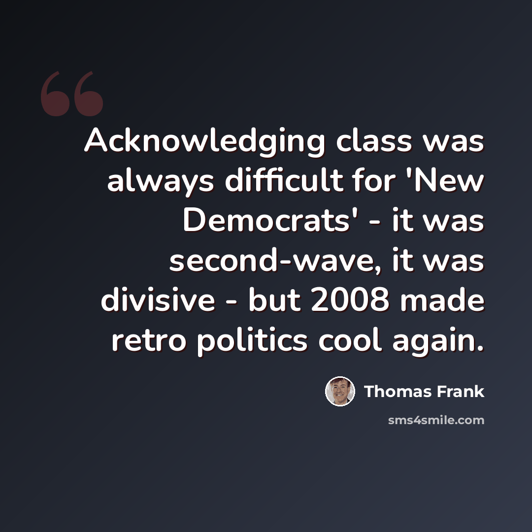 “Acknowledging class was always difficult for 'New Democrats' - it was second-wave, it was divisive - but 2008 made retro politics cool again.” quote by Thomas Frank