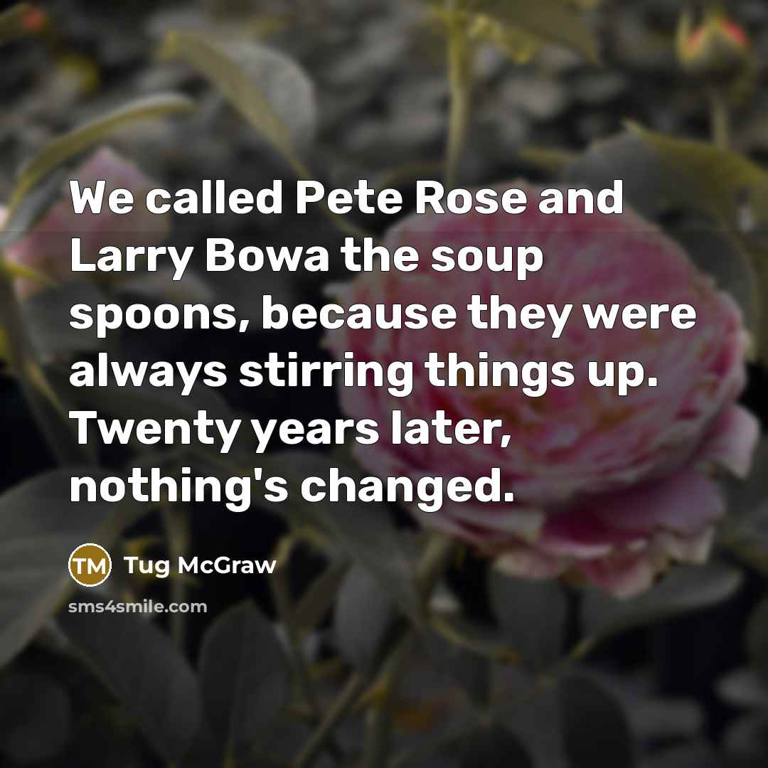 “We called Pete Rose and Larry Bowa the soup spoons, because they were always stirring things up. Twenty years later, nothing's changed.” quote by Tug McGraw