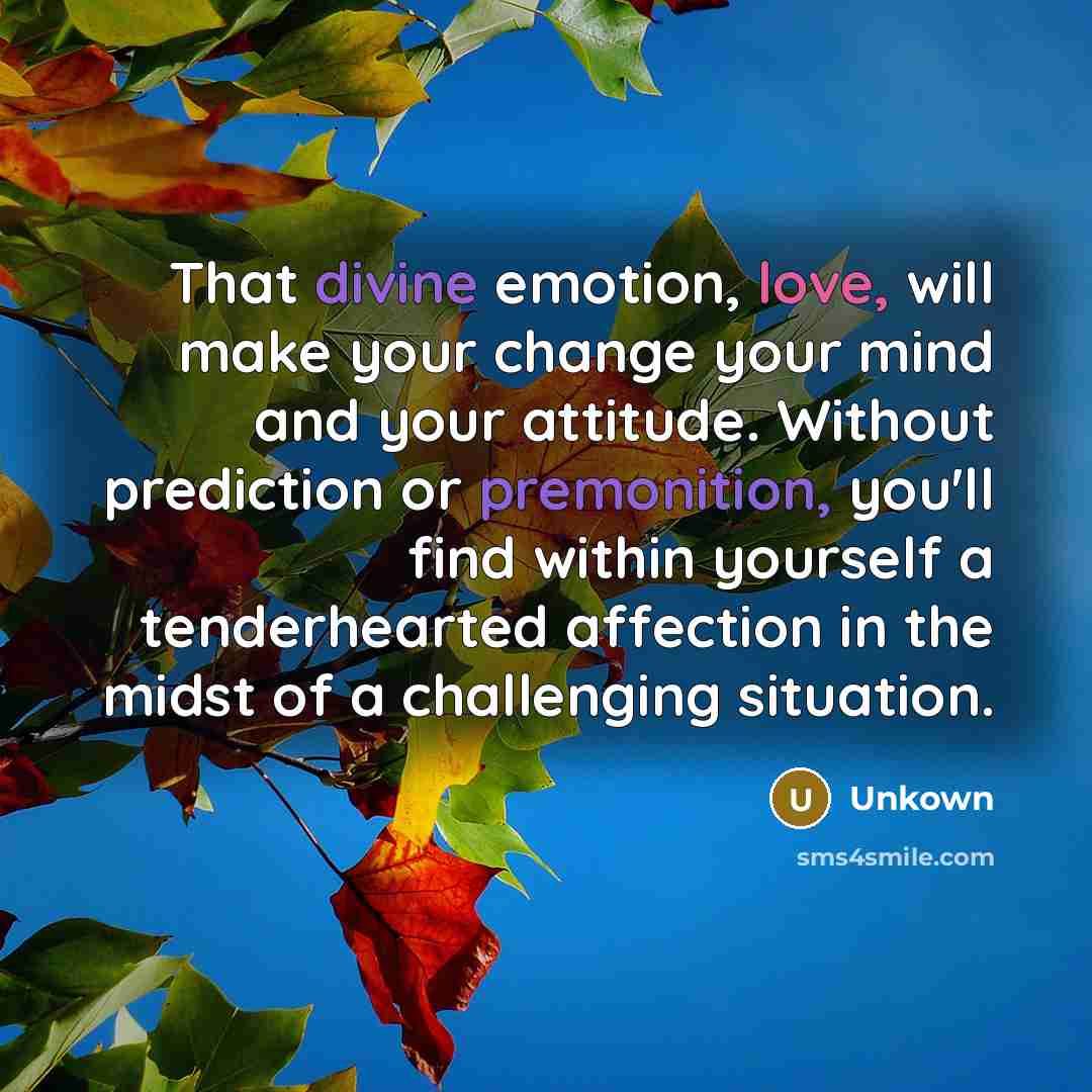 “That divine emotion, love, will make your change your mind and your attitude. Without prediction or premonition, you'll find within yourself a tenderhearted affection in the midst of a challenging situation.” quote by Unkown