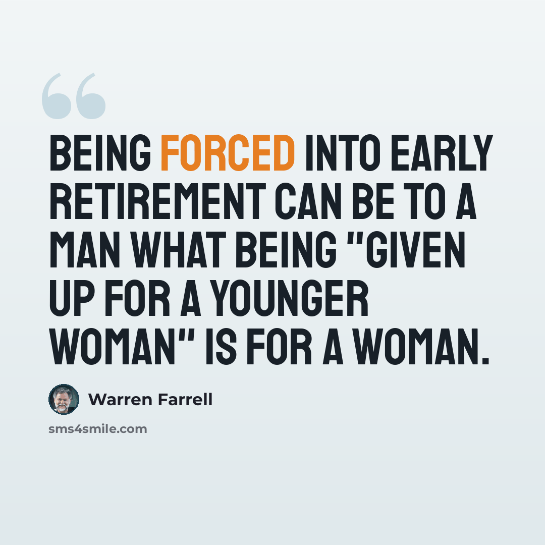 “Being forced into early retirement can be to a man what being "given up for a younger woman" is for a woman.” quote by Warren Farrell