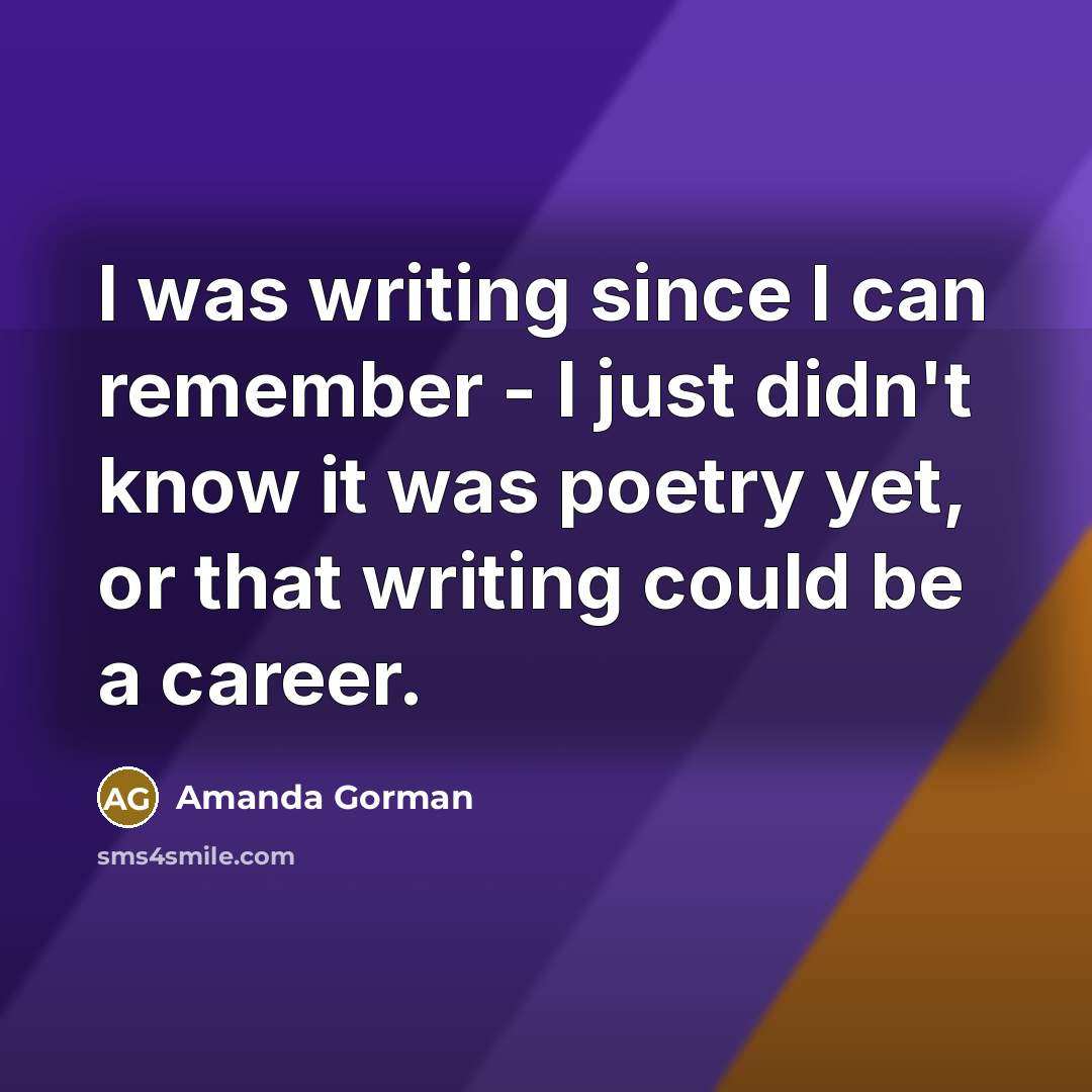 “I was writing since I can remember - I just didn't know it was poetry yet, or that writing could be a career.” quote by Amanda Gorman