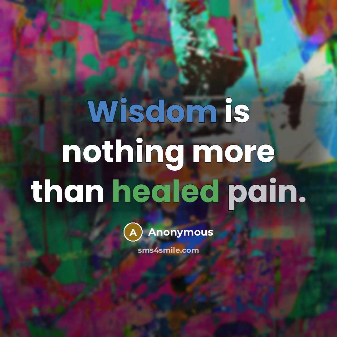 “Wisdom is nothing more than healed pain.” quote by Anonymous
