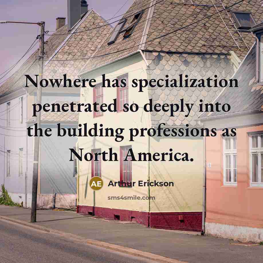 “Nowhere has specialization penetrated so deeply into the building professions as North America.” quote by Arthur Erickson