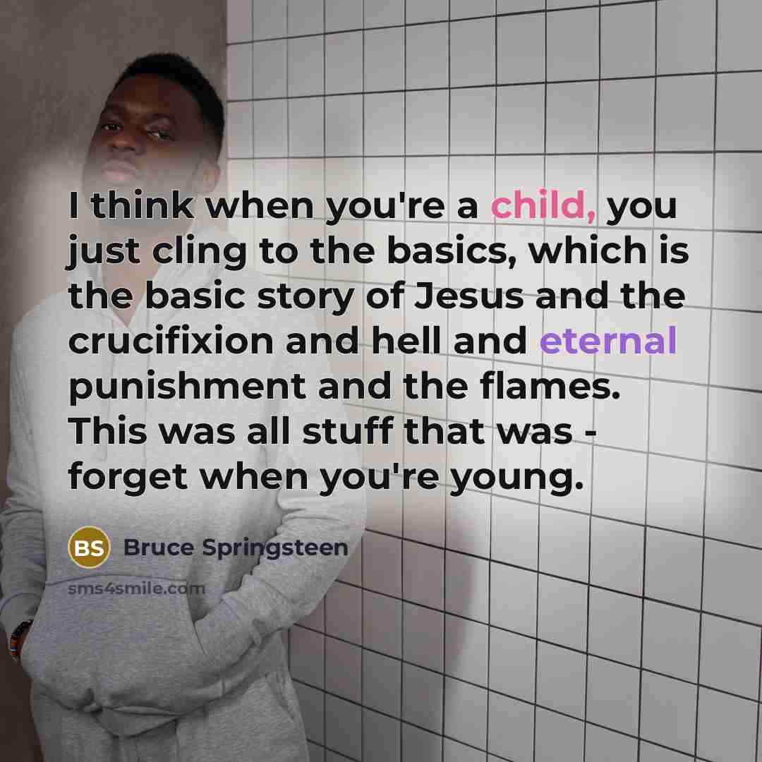 “I think when you're a child, you just cling to the basics, which is the basic story of Jesus and the crucifixion and hell and eternal punishment and the flames. This was all stuff that was - forget when you're young.” quote by Bruce Springsteen