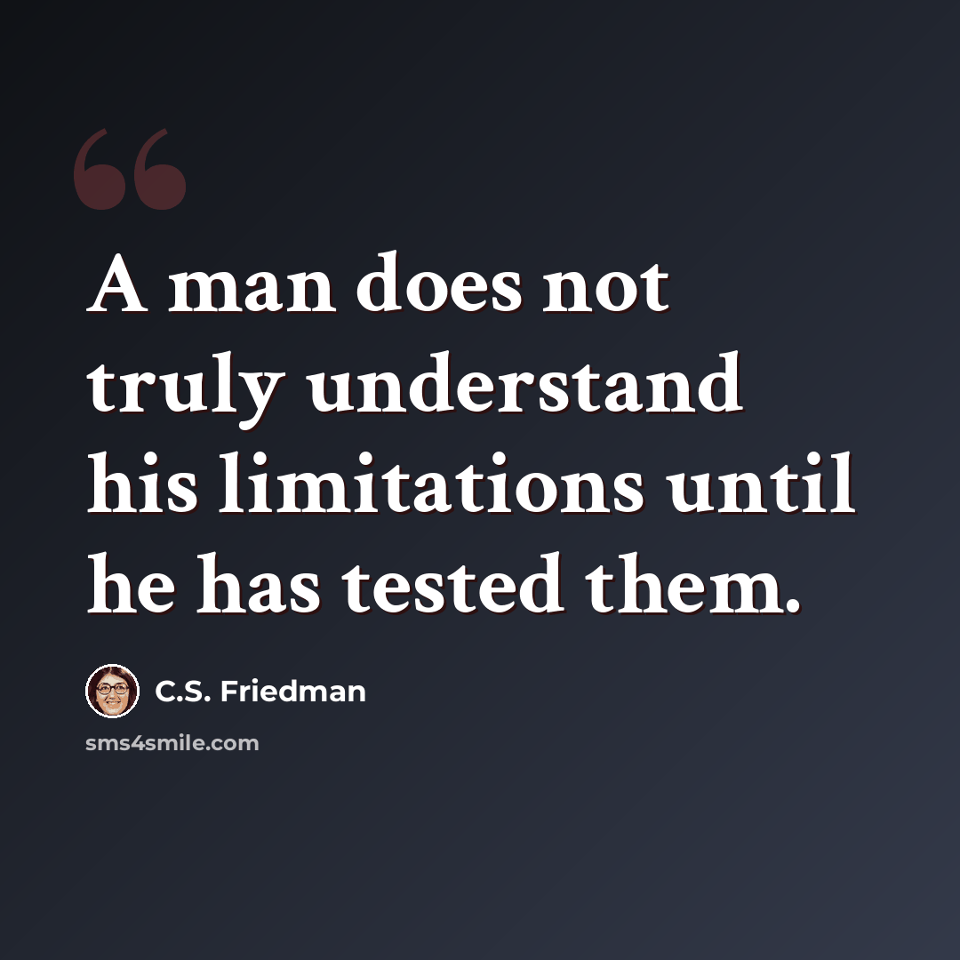 “A man does not truly understand his limitations until he has tested them.” quote by C.S. Friedman