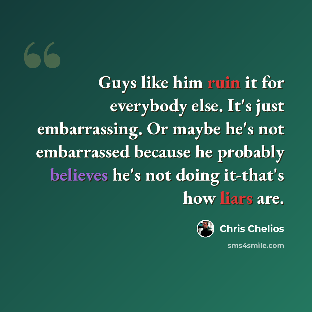 “Guys like him ruin it for everybody else. It's just embarrassing. Or maybe he's not embarrassed because he probably believes he's not doing it-that's how liars are.” quote by Chris Chelios