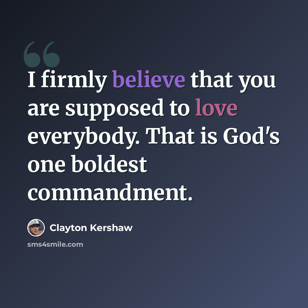 “I firmly believe that you are supposed to love everybody. That is God's one boldest commandment.” quote by Clayton Kershaw
