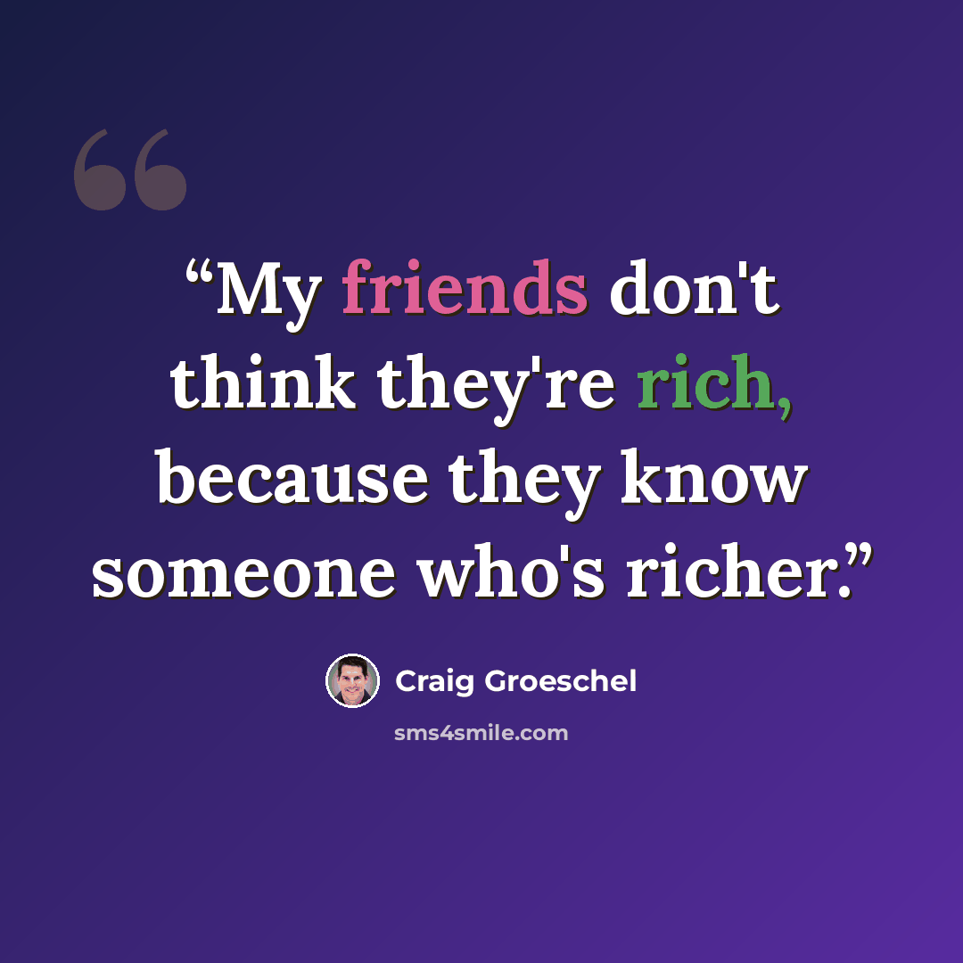“My friends don't think they're rich, because they know someone who's richer.” quote by Craig Groeschel
