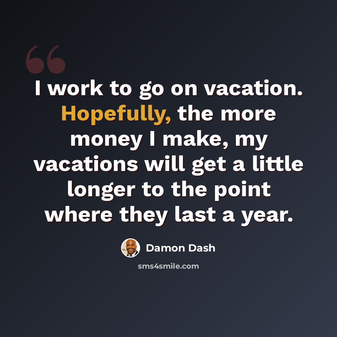“I work to go on vacation. Hopefully, the more money I make, my vacations will get a little longer to the point where they last a year.” quote by Damon Dash