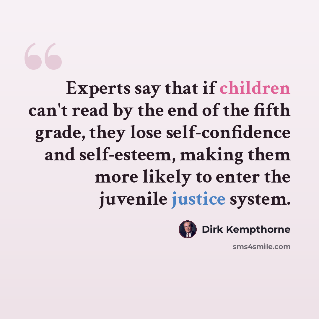 “Experts say that if children can't read by the end of the fifth grade, they lose self-confidence and self-esteem, making them more likely to enter the juvenile justice system.” quote by Dirk Kempthorne