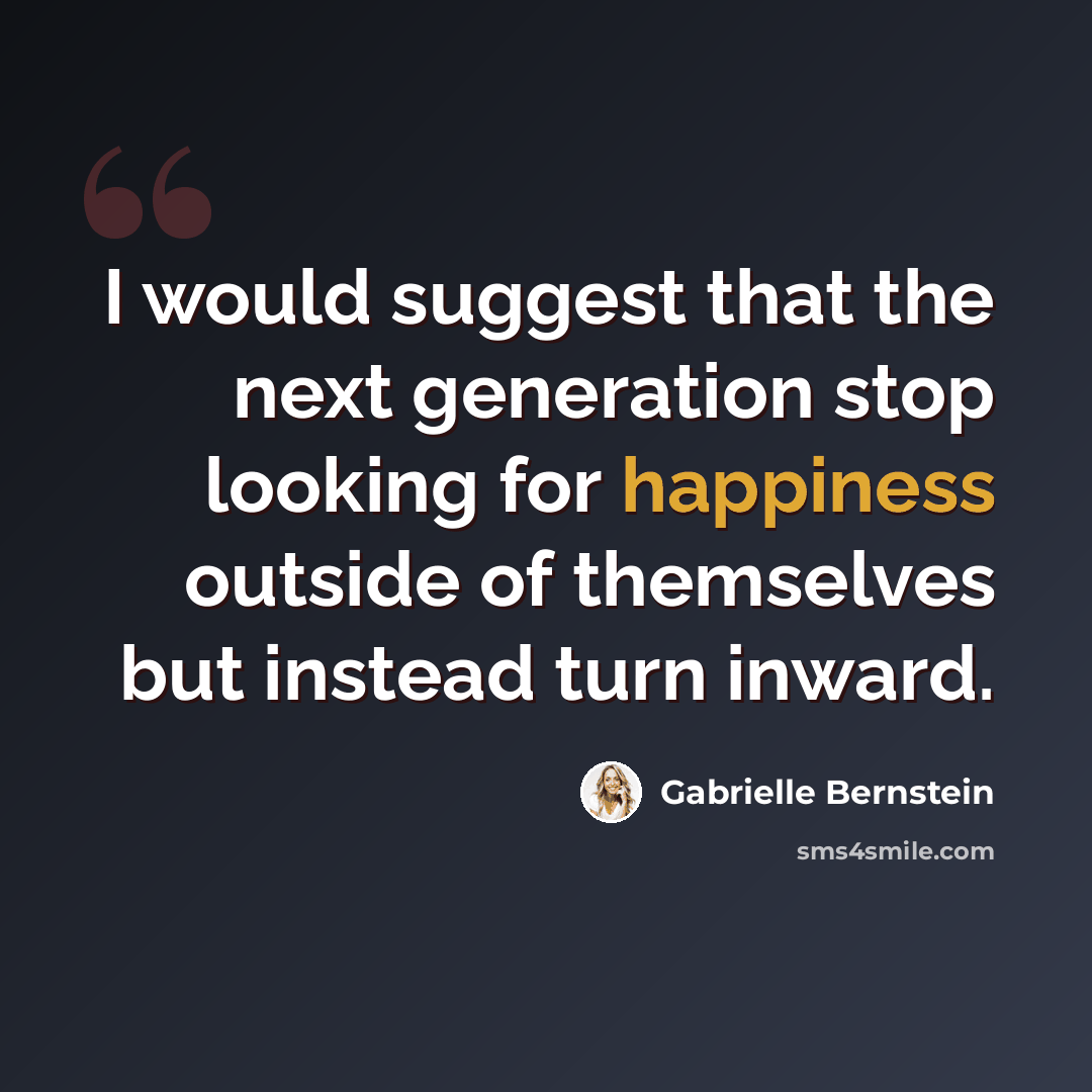 “I would suggest that the next generation stop looking for happiness outside of themselves but instead turn inward.” quote by Gabrielle Bernstein