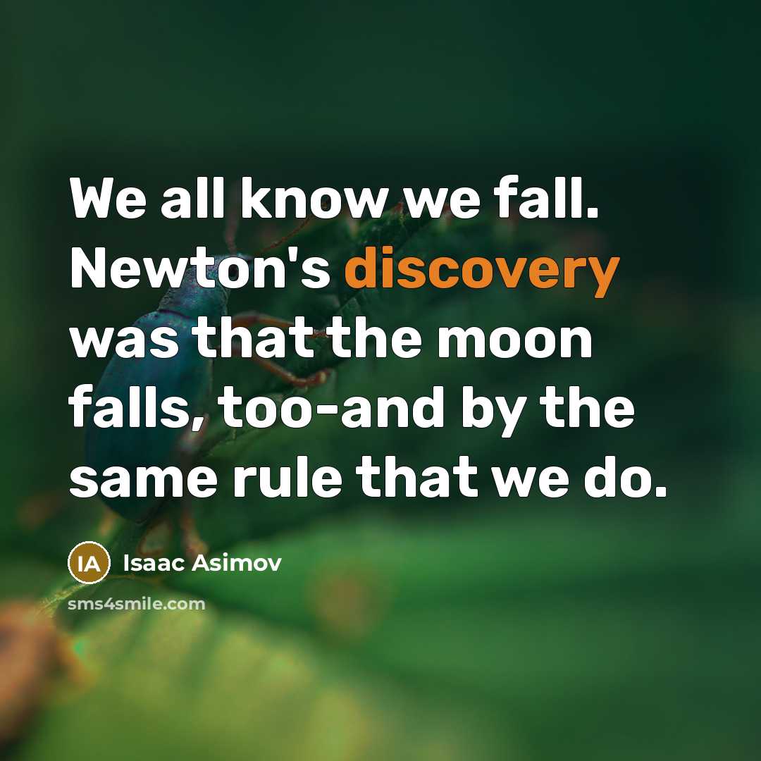 “We all know we fall. Newton's discovery was that the moon falls, too-and by the same rule that we do.” quote by Isaac Asimov