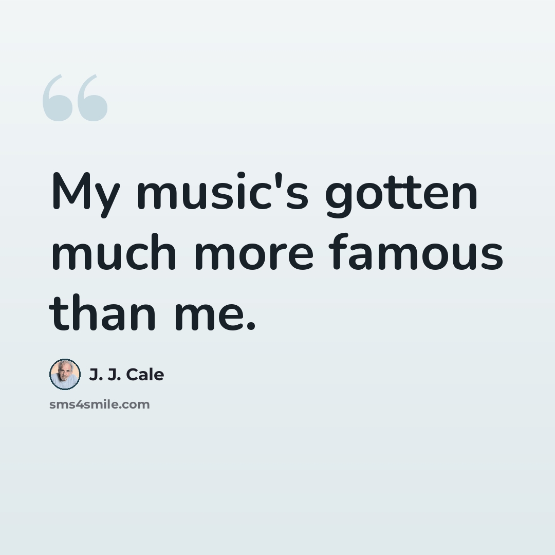 “My music's gotten much more famous than me.” quote by J. J. Cale