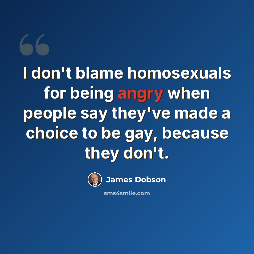 “I don't blame homosexuals for being angry when people say they've made a choice to be gay, because they don't.” quote by James Dobson