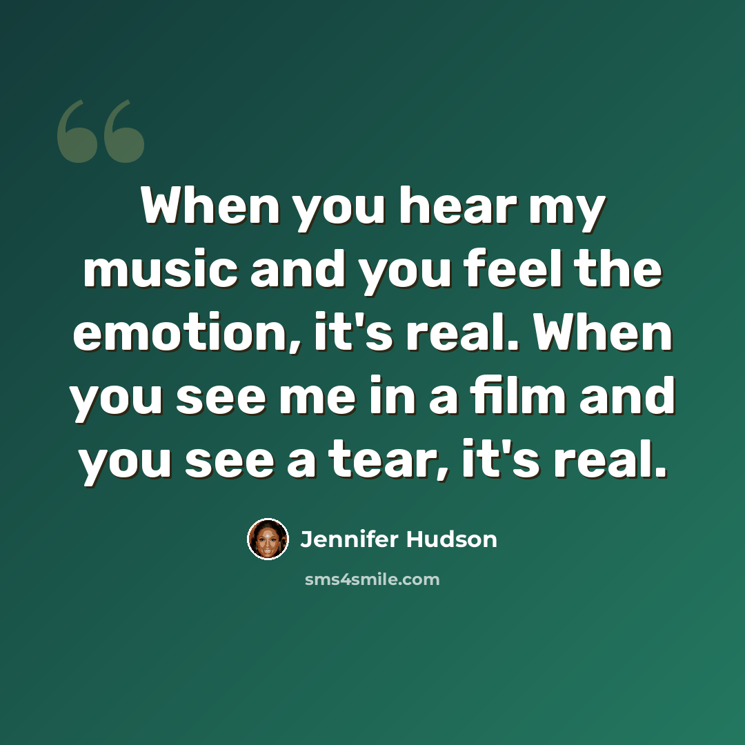 “When you hear my music and you feel the emotion, it's real. When you see me in a film and you see a tear, it's real.” quote by Jennifer Hudson