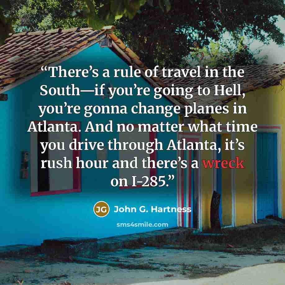 “There’s a rule of travel in the South—if you’re going to Hell, you’re gonna change planes in Atlanta. And no matter what time you drive through Atlanta, it’s rush hour and there’s a wreck on I-285.” quote by John G. Hartness