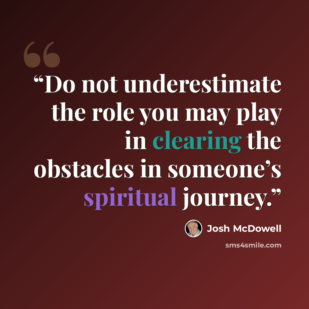 “Do not underestimate the role you may play in clearing the obstacles in someone’s spiritual journey.” quote by Josh McDowell