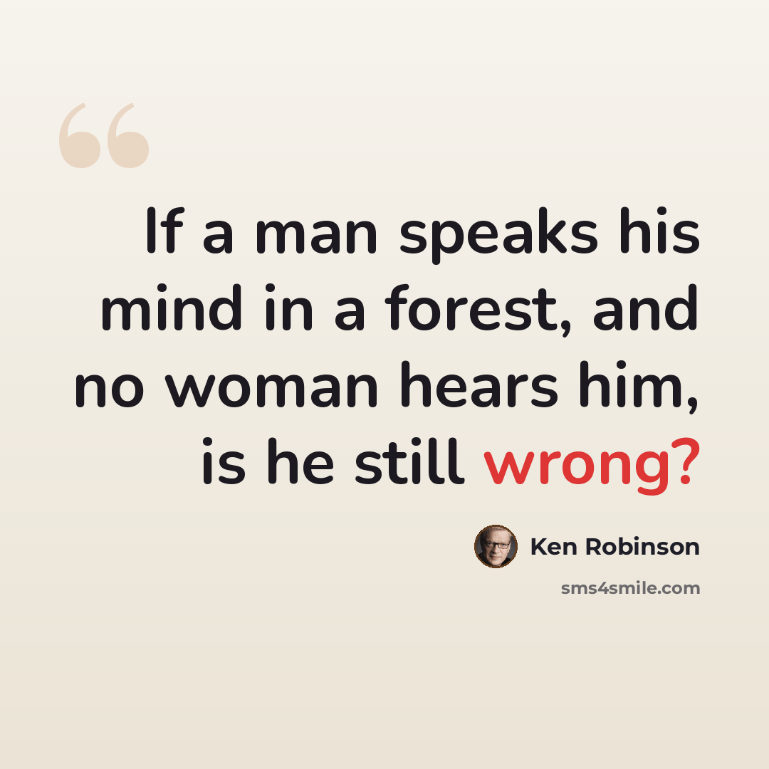 “If a man speaks his mind in a forest, and no woman hears him, is he still wrong?” quote by Ken Robinson