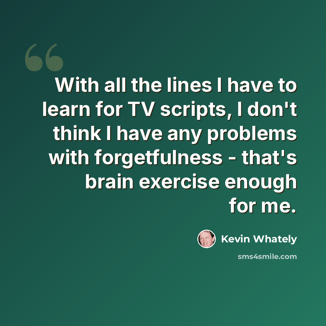 “With all the lines I have to learn for TV scripts, I don't think I have any problems with forgetfulness - that's brain exercise enough for me.” quote by Kevin Whately