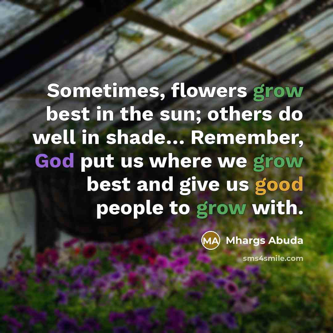 “Sometimes, flowers grow best in the sun; others do well in shade… Remember, God put us where we grow best and give us good people to grow with.” quote by Mhargs Abuda