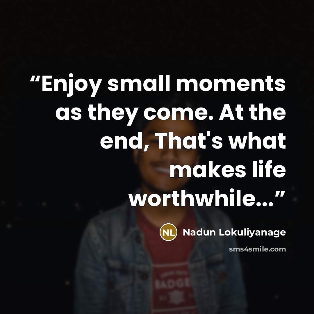 “Enjoy small moments as they come. At the end, That's what makes life worthwhile...” quote by Nadun Lokuliyanage