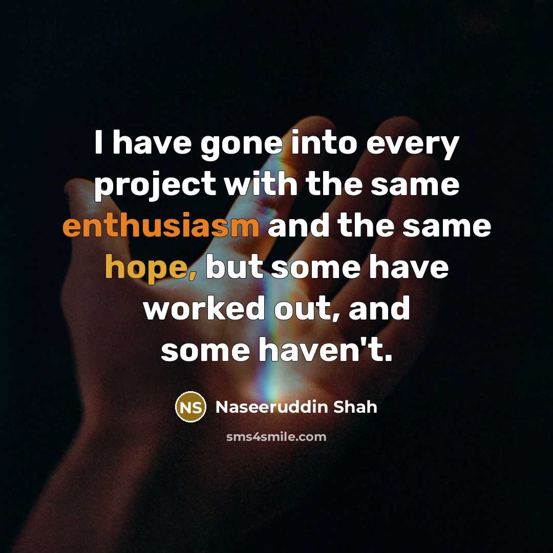 “I have gone into every project with the same enthusiasm and the same hope, but some have worked out, and some haven't.” quote by Naseeruddin Shah