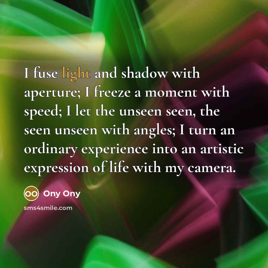 “I fuse light and shadow with aperture; I freeze a moment with speed; I let the unseen seen, the seen unseen with angles; I turn an ordinary experience into an artistic expression of life with my camera.” quote by Ony Ony
