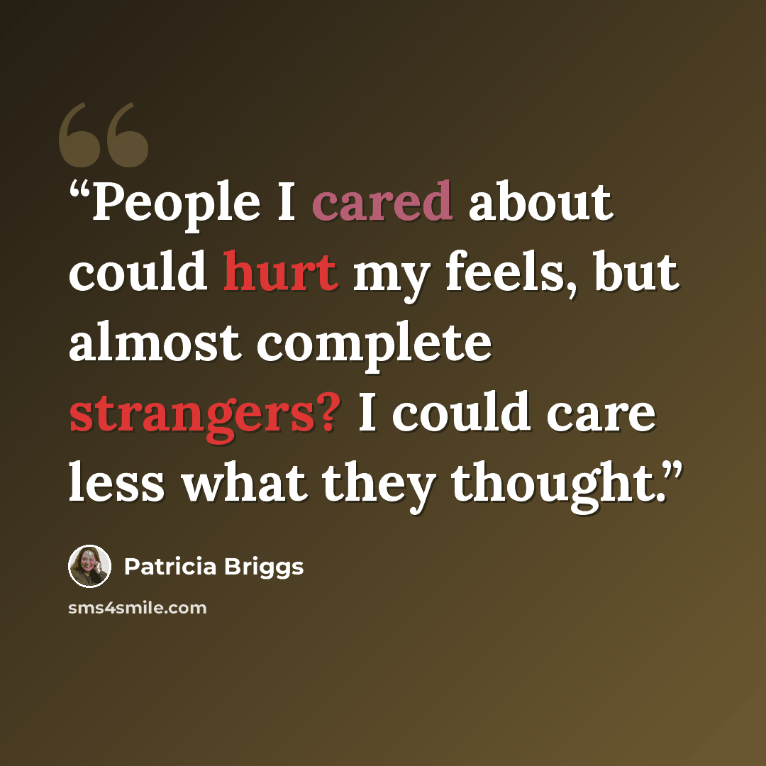 “People I cared about could hurt my feels, but almost complete strangers? I could care less what they thought.” quote by Patricia Briggs