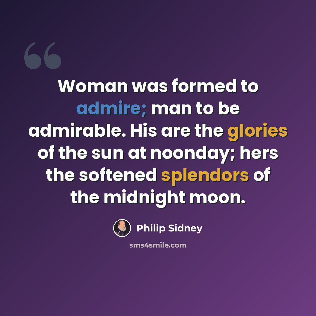 “Woman was formed to admire; man to be admirable. His are the glories of the sun at noonday; hers the softened splendors of the midnight moon.” quote by Philip Sidney