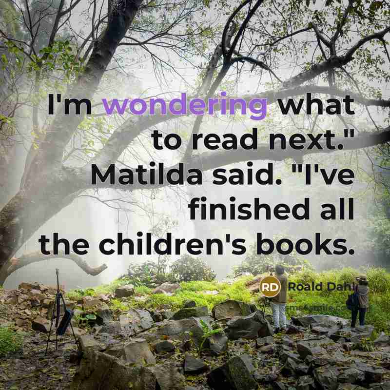 “I'm wondering what to read next." Matilda said. "I've finished all the children's books.” quote by Roald Dahl